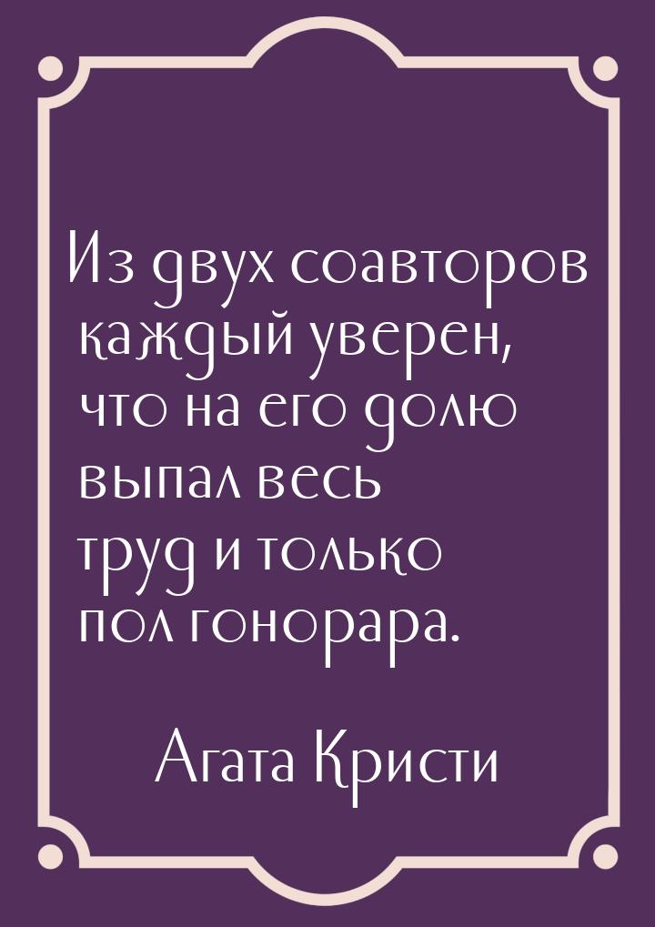 Из двух соавторов каждый уверен, что на его долю выпал весь труд и только пол гонорара.