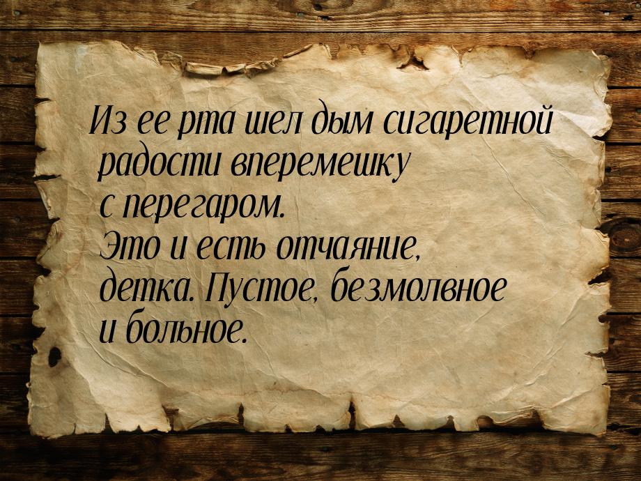 Из ее рта шел дым сигаретной радости вперемешку с перегаром. Это и есть отчаяние, детка. П