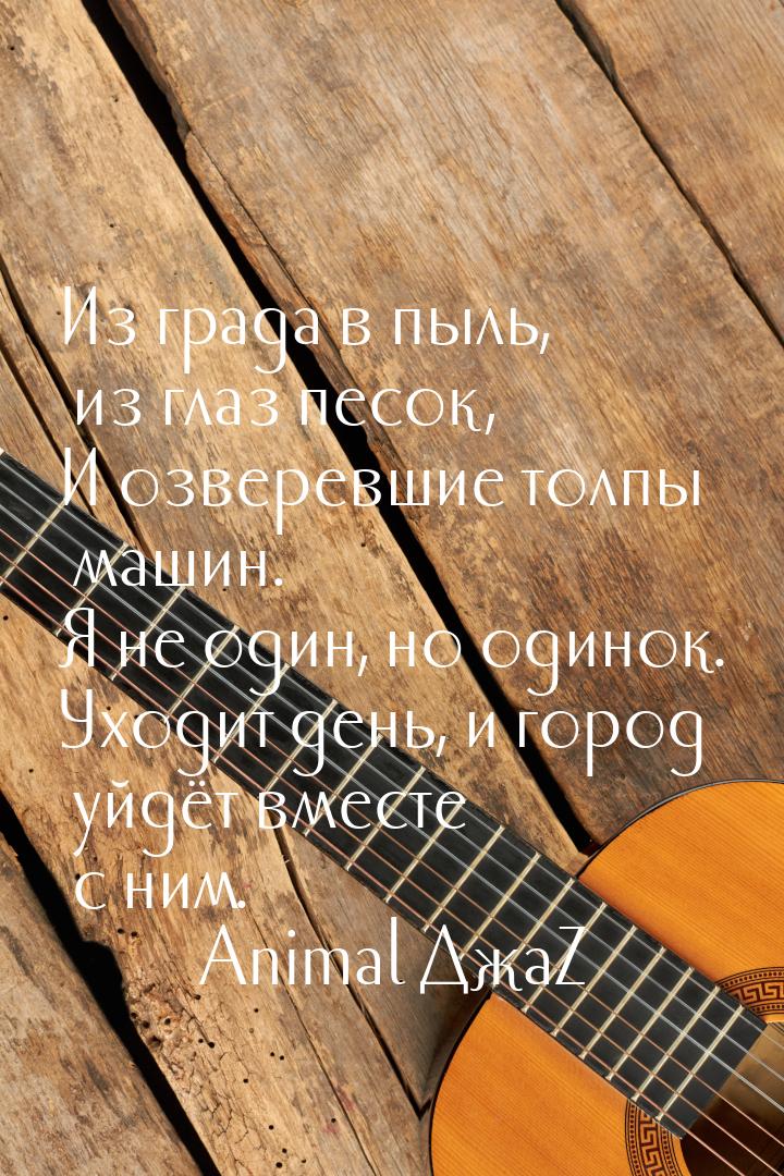 Из града в пыль, из глаз песок, И озверевшие толпы машин. Я не один, но одинок. Уходит ден