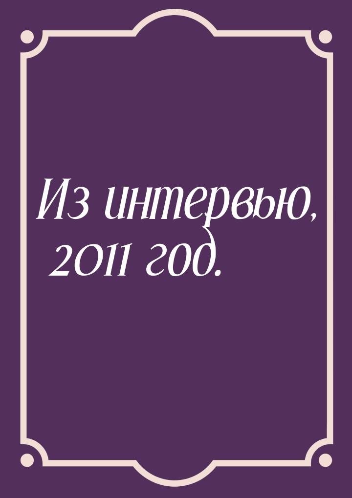 Из интервью, 2011 год.