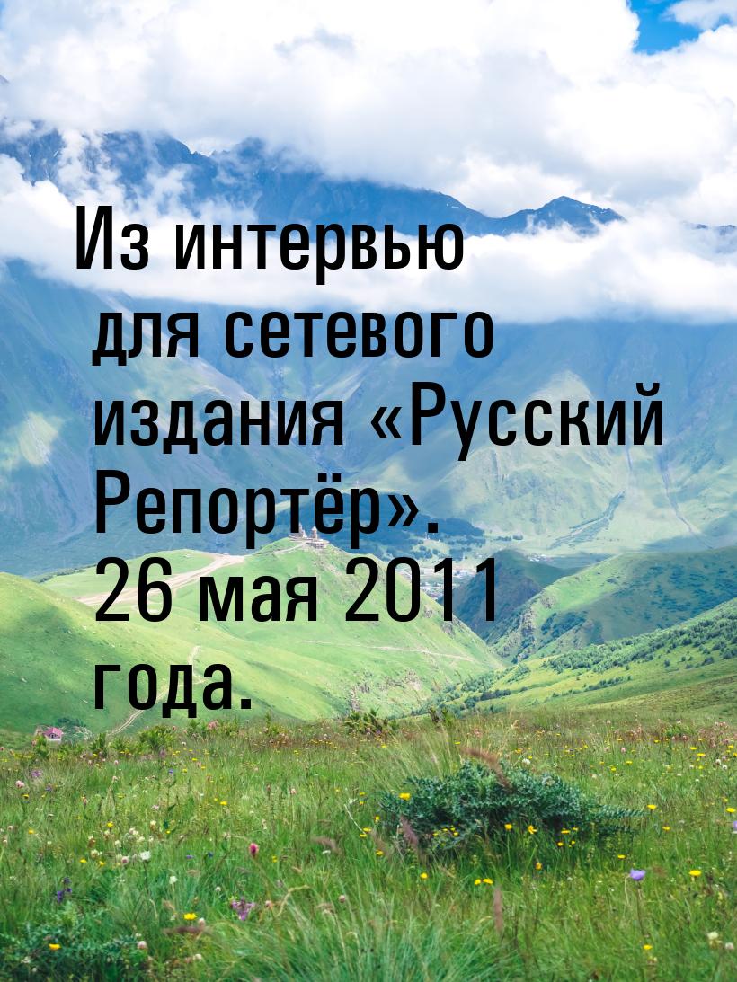 Из интервью для сетевого издания «Русский Репортёр». 26 мая 2011 года.