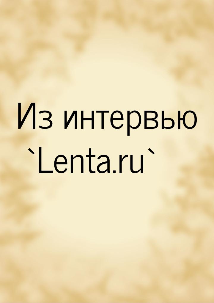 Из интервью `Lenta.ru`