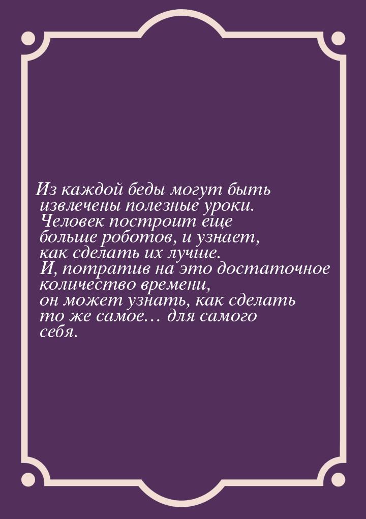 Из каждой беды могут быть извлечены полезные уроки. Человек построит еще больше роботов, и