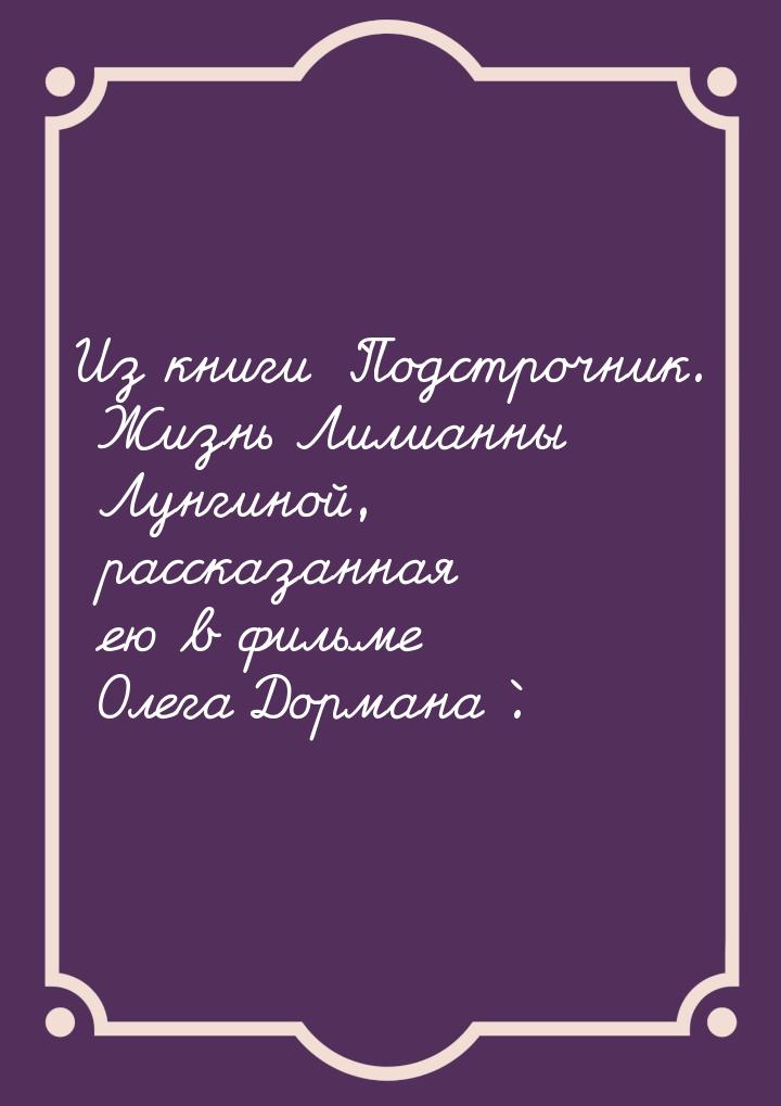 Из книги `Подстрочник. Жизнь Лилианны Лунгиной, рассказанная ею в фильме Олега Дормана`.