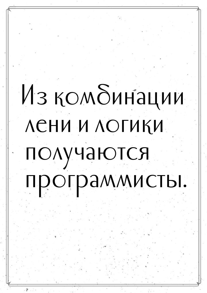 Из комбинации лени и логики получаются программисты.