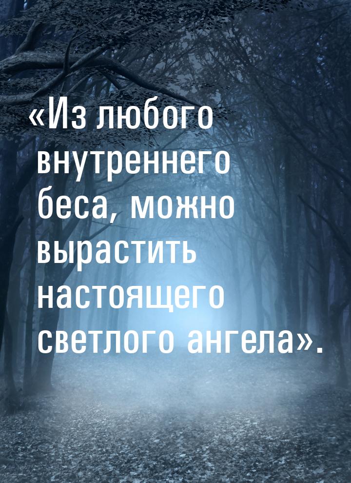 «Из любого внутреннего беса, можно вырастить настоящего светлого ангела».