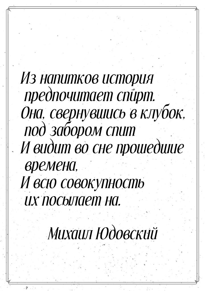 Из напитков история предпочитает спирт. Она, свернувшись в клубок, под забором спит И види