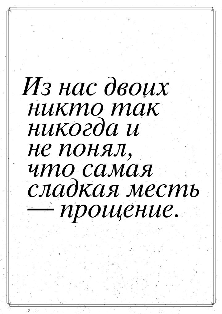 Из нас двоих никто так никогда и не понял, что самая сладкая месть — прощение.