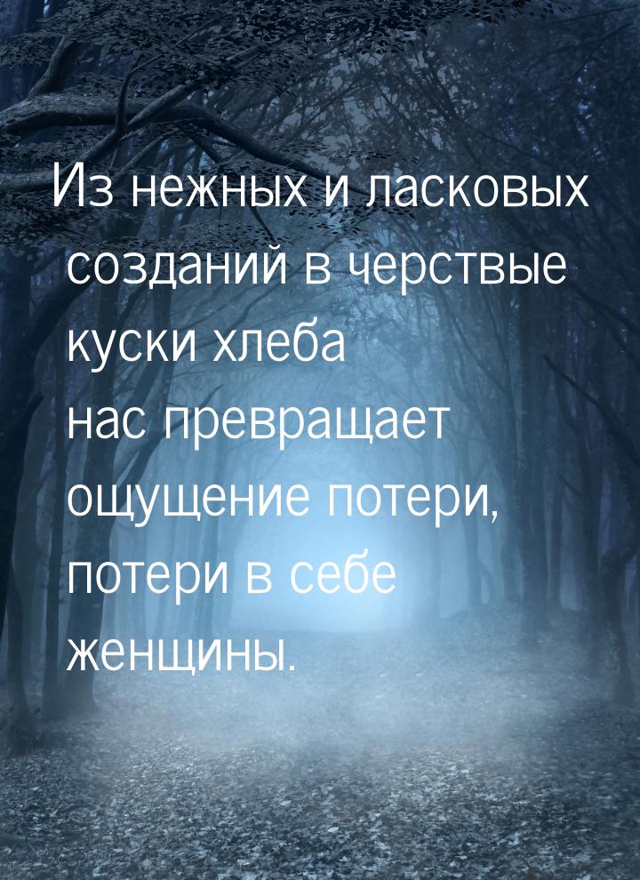 Из нежных и ласковых созданий в черствые куски хлеба нас превращает ощущение потери, потер