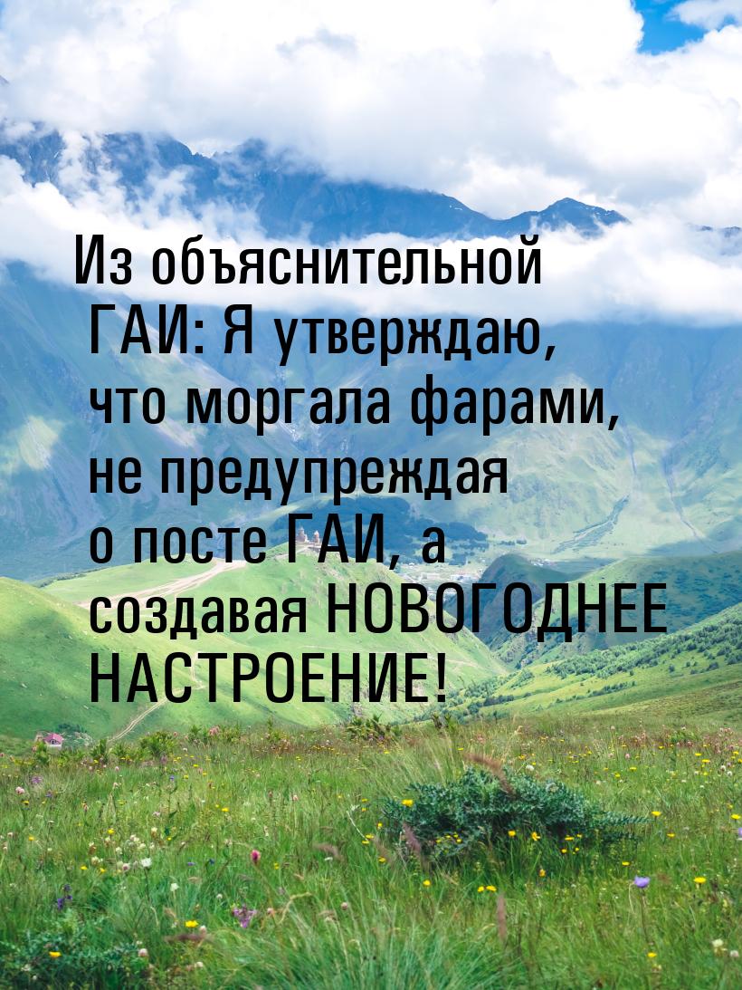 Из объяснительной ГАИ: Я утверждаю, что моргала фарами, не предупреждая о посте ГАИ, а соз