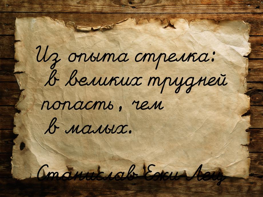 Из опыта стрелка: в великих трудней попасть, чем в малых.