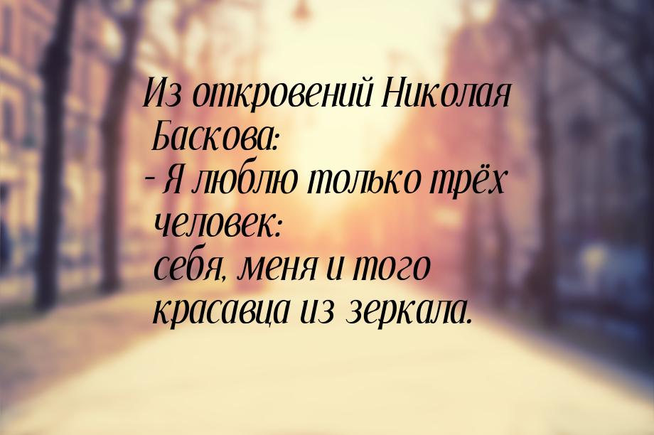 Из откровений Николая Баскова: – Я люблю только трёх человек: себя, меня и того красавца и