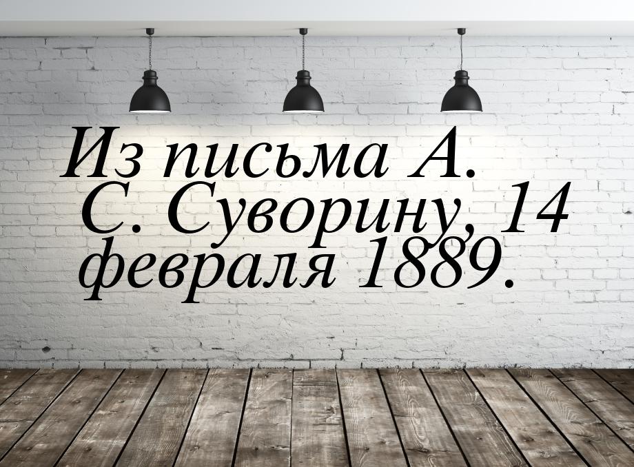 Из письма А. С. Суворину, 14 февраля 1889.