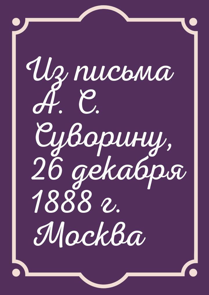 Из письма А. С. Суворину, 26 декабря 1888 г. Москва