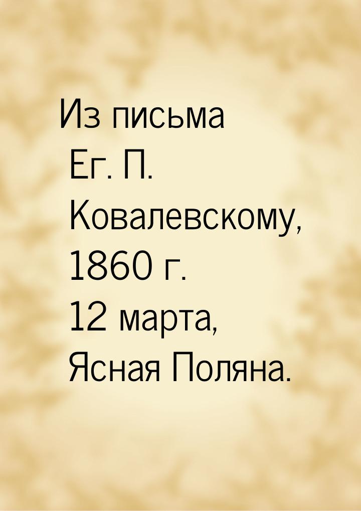 Из письма Ег. П. Ковалевскому, 1860 г. 12 марта, Ясная Поляна.