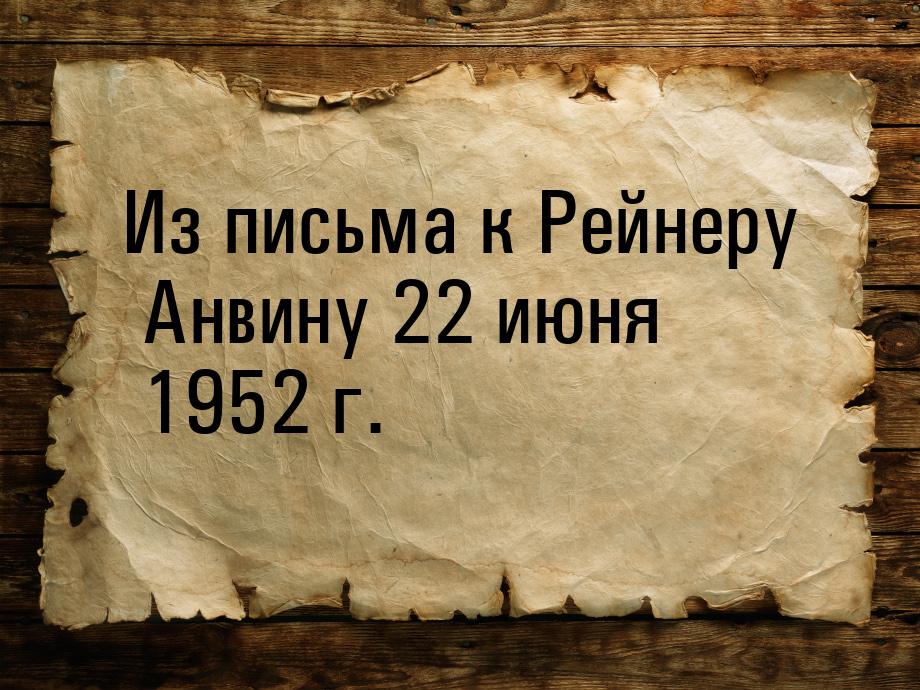 Из письма к Рейнеру Анвину 22 июня 1952 г.