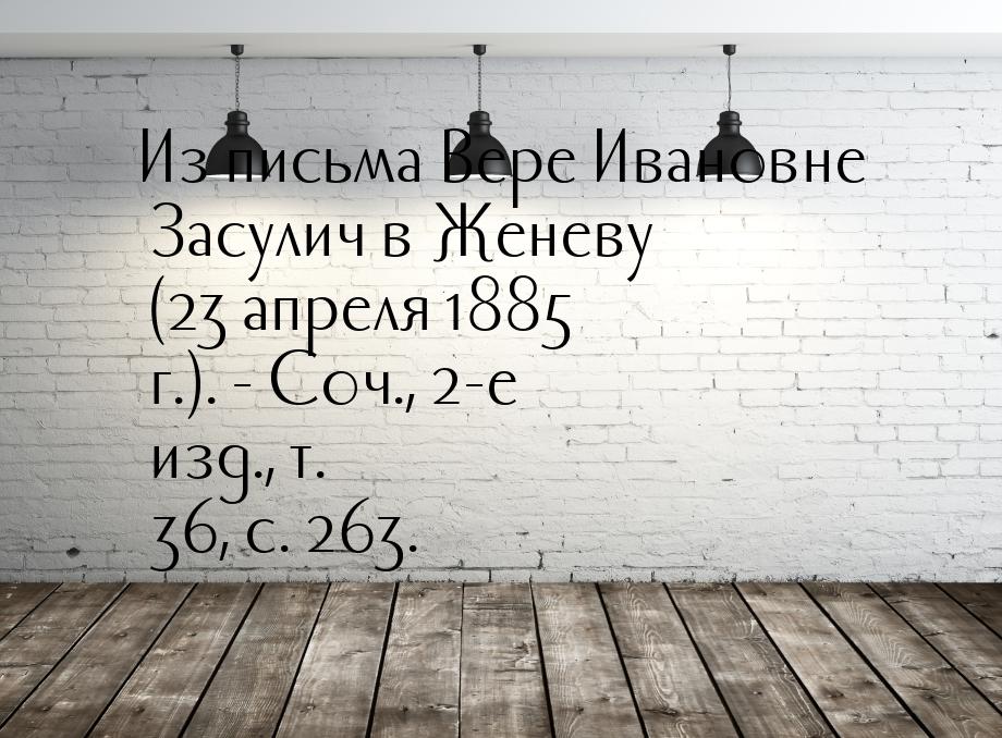 Из письма Вере Ивановне Засулич в Женеву (23 апреля 1885 г.). - Соч., 2-е изд., т. 36, с. 