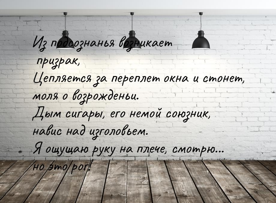 Из подсознанья возникает призрак, Цепляется за переплет окна и стонет, моля о возрожденьи.