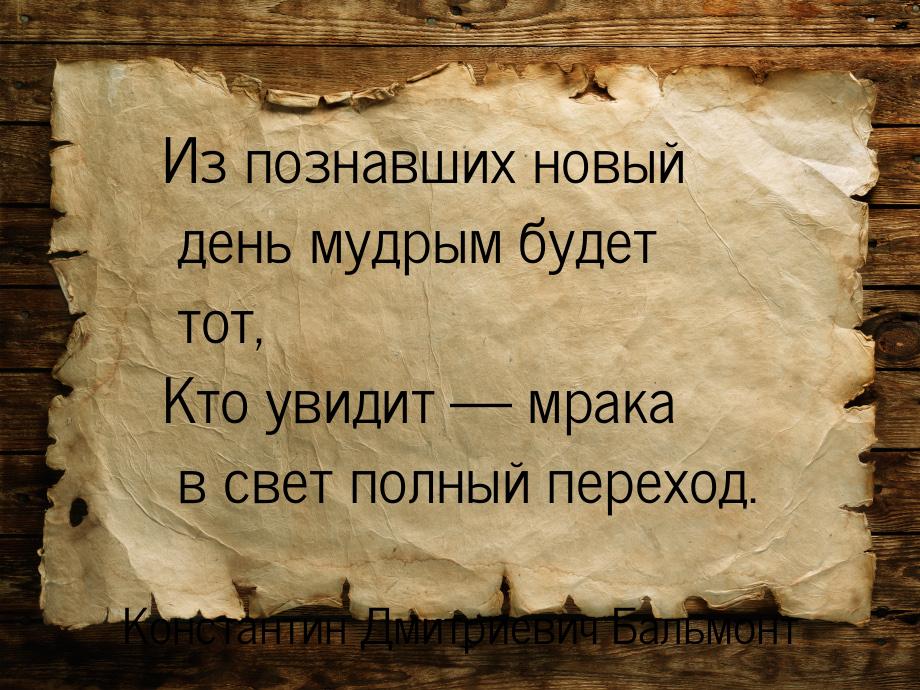 Из познавших новый день мудрым будет тот, Кто увидит  мрака в свет полный переход.