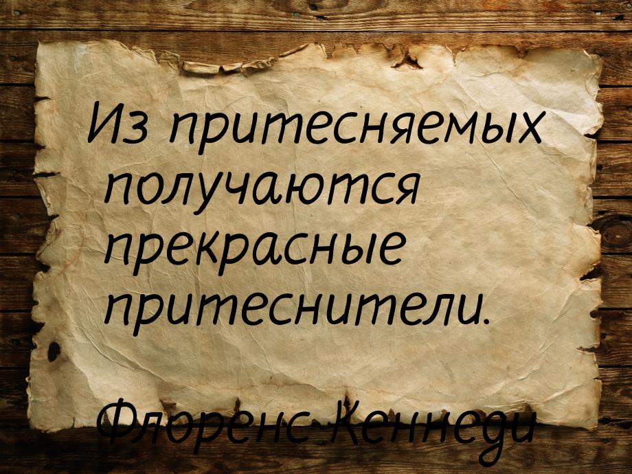 Из притесняемых получаются прекрасные притеснители.