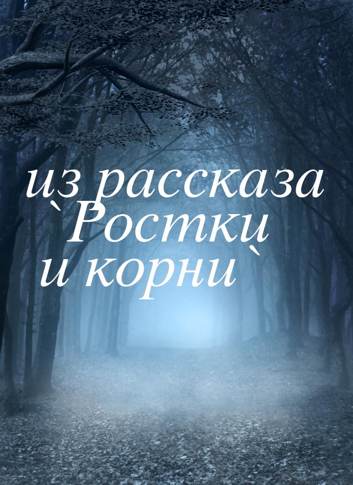 из рассказа `Ростки и корни`