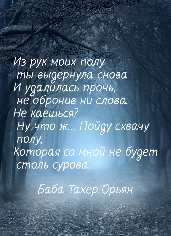 Из рук моих полу ты выдернула снова И удалилась прочь, не обронив ни слова. Не каешься? Ну