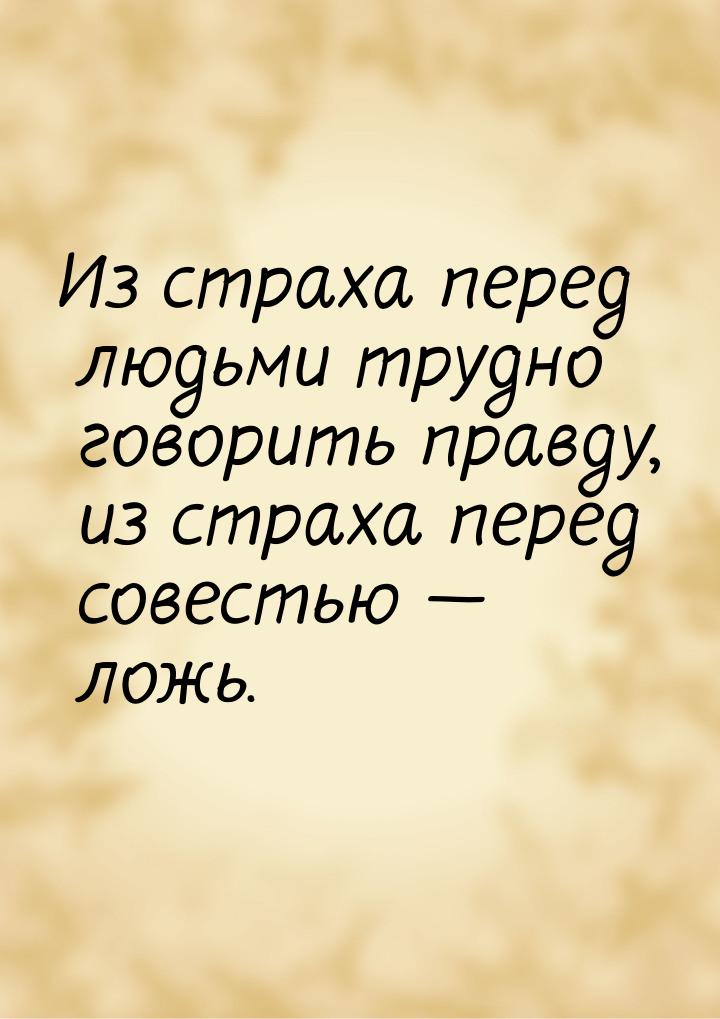 Из страха перед людьми трудно говорить правду, из страха перед совестью  ложь.