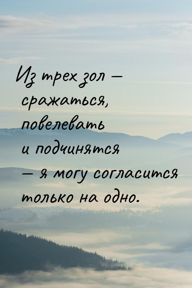 Из трех зол  сражаться, повелевать и подчинятся  я могу согласится только на