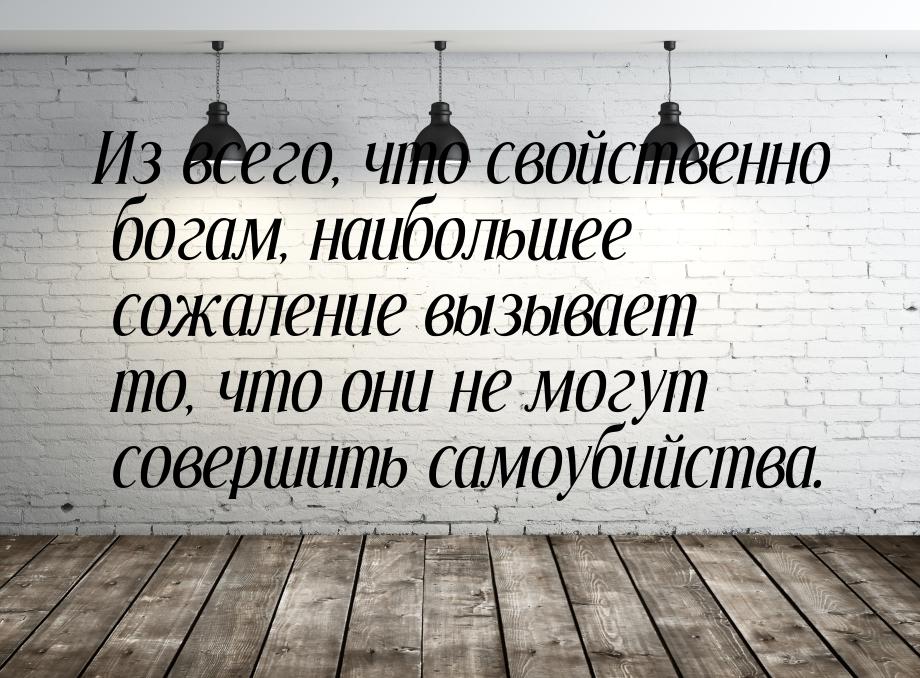 Из всего, что свойственно богам, наибольшее сожаление вызывает то,  что они не могут совер