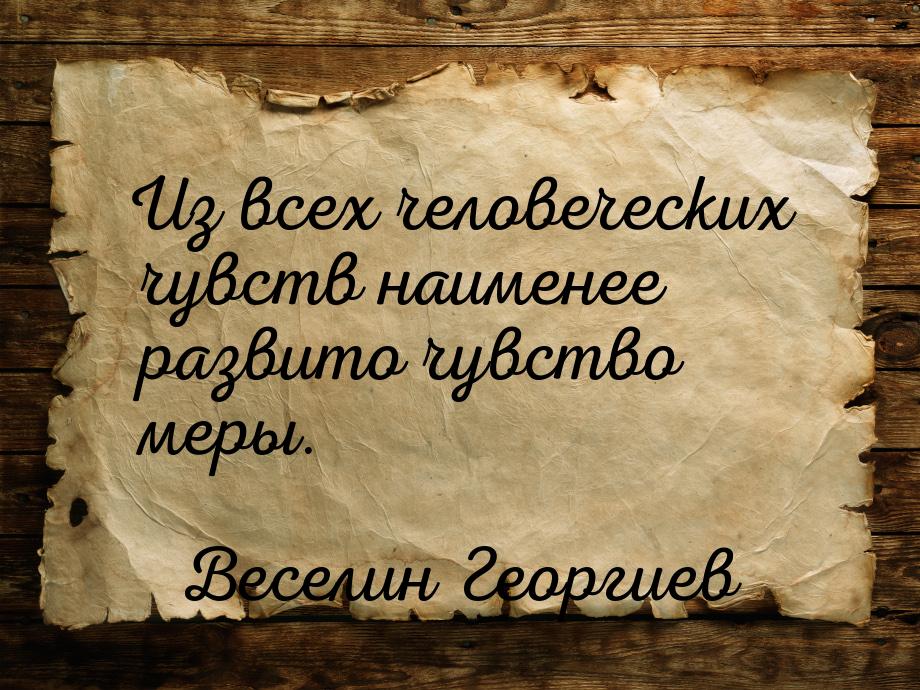 Из всех человеческих чувств наименее развито чувство меры.