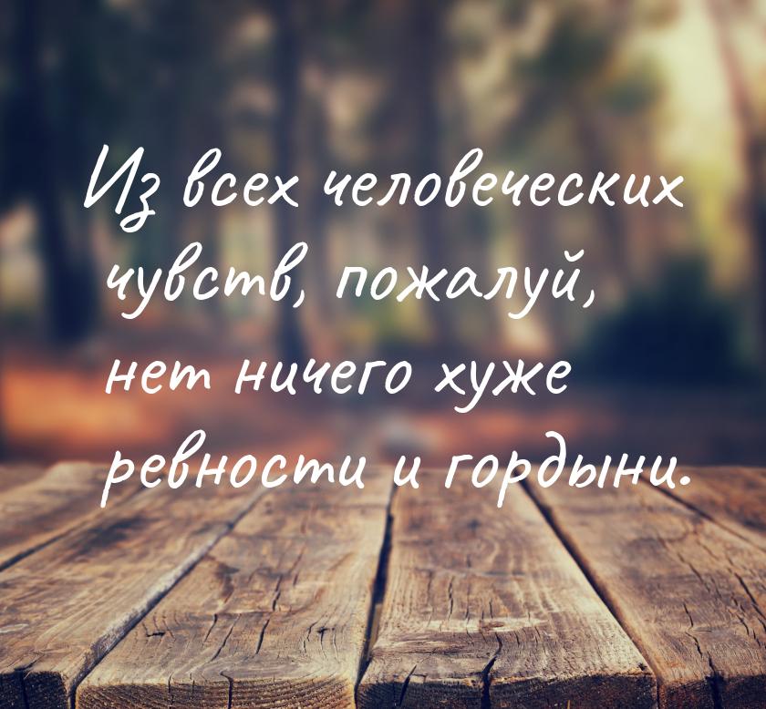 Из всех человеческих чувств, пожалуй, нет ничего хуже ревности и гордыни.