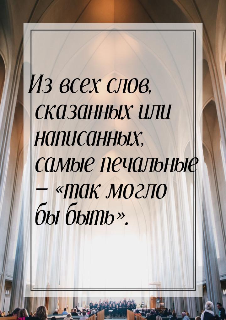 Из всех слов, сказанных или написанных, самые печальные  так могло бы быть&r