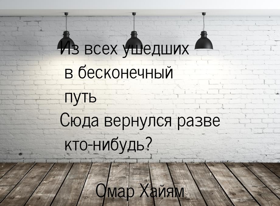 Из всех ушедших в бесконечный путь Сюда вернулся разве кто-нибудь?