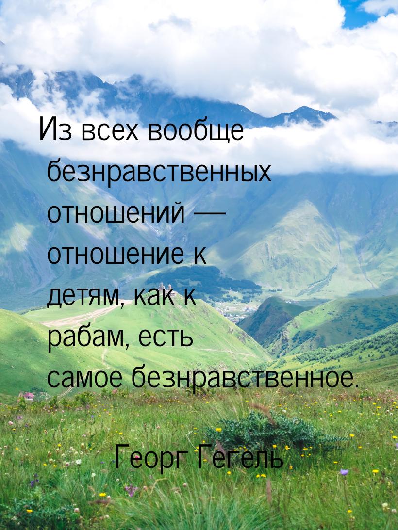 Из всех вообще безнравственных отношений — отношение к детям, как к рабам, есть самое безн