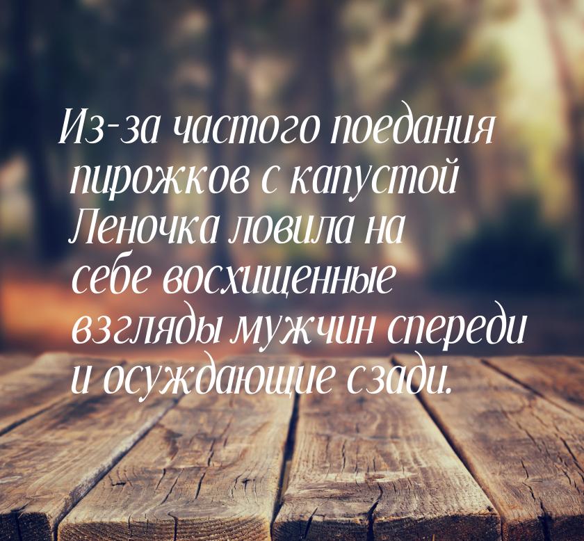 Из-за частого поедания пирожков с капустой Леночка ловила на себе восхищенные взгляды мужч