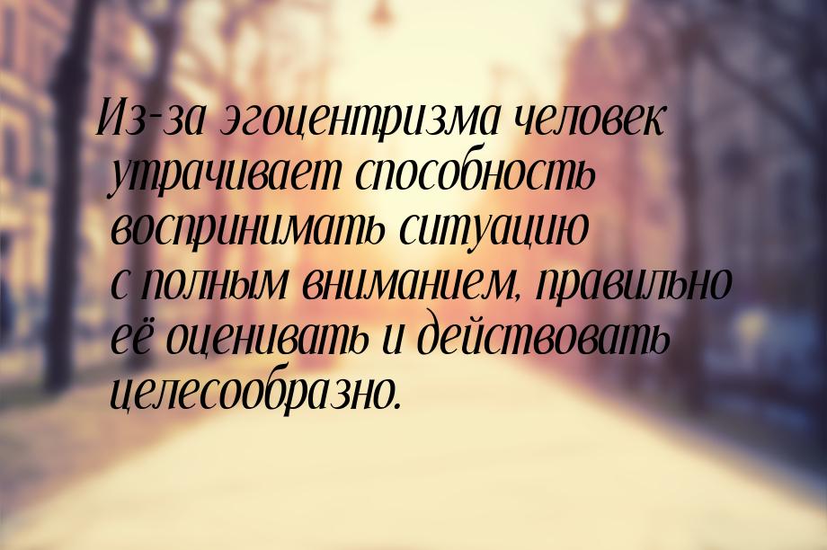 Из-за эгоцентризма человек утрачивает способность воспринимать ситуацию с полным вниманием