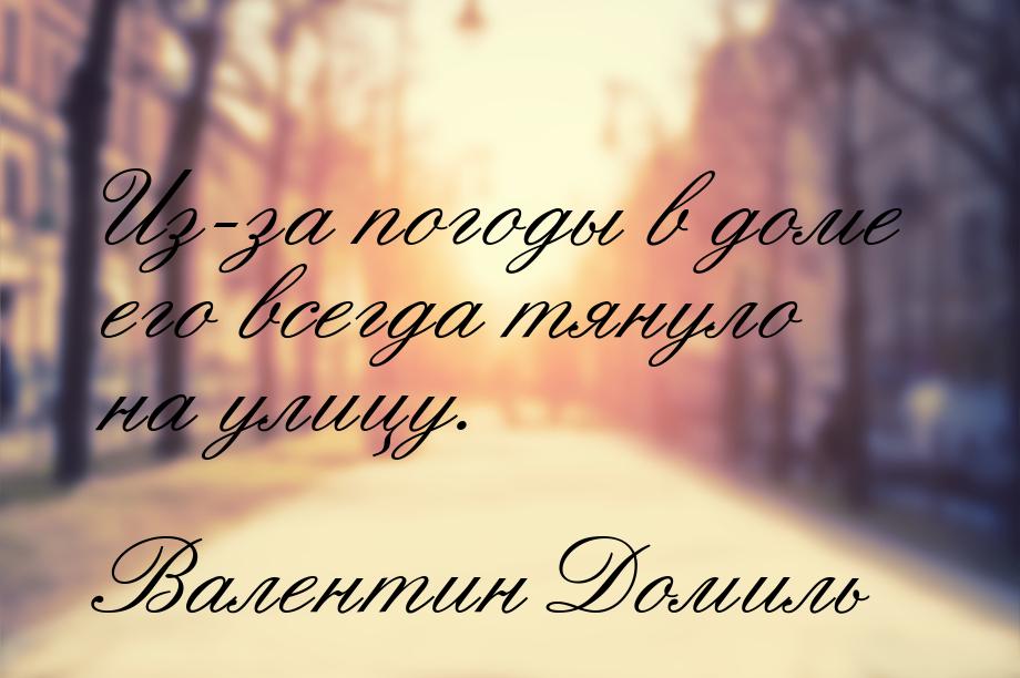 Из-за погоды в доме его всегда тянуло на улицу.