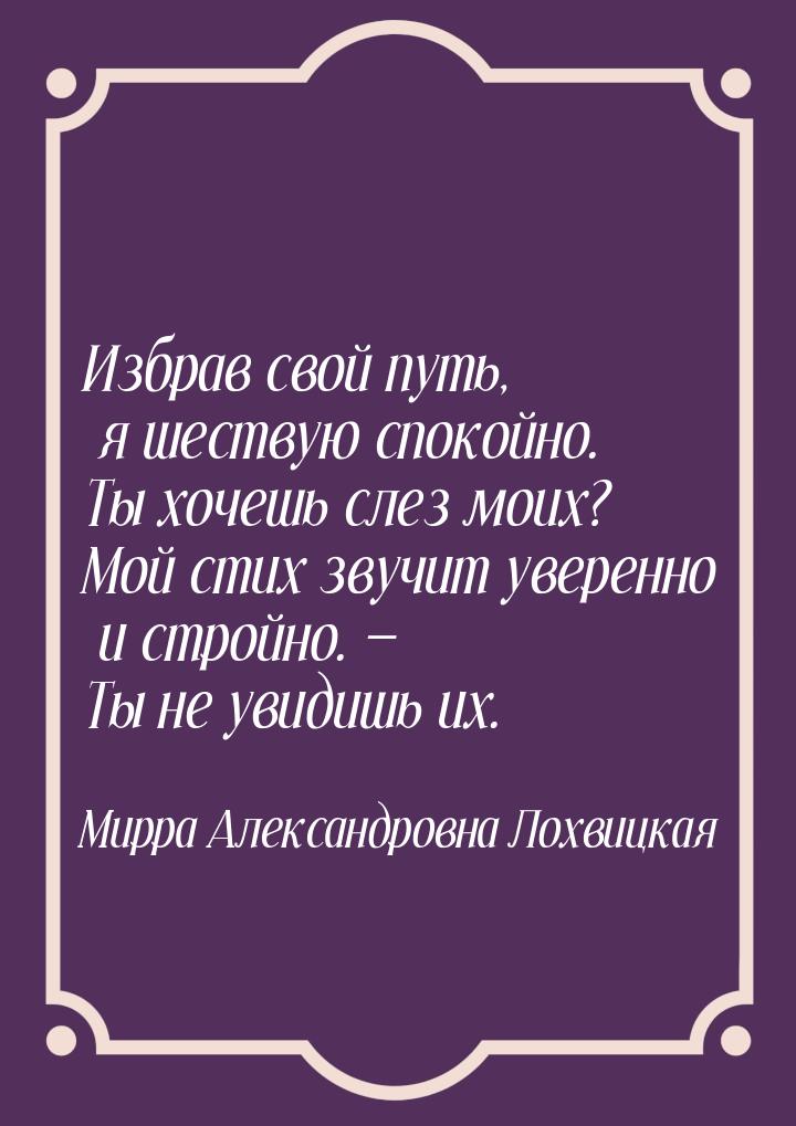 Избрав свой путь, я шествую спокойно. Ты хочешь слез моих? Мой стих звучит уверенно и стро