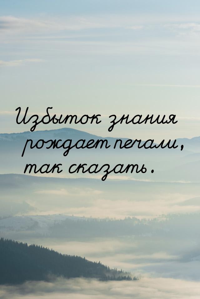 Избыток знания рождает печали, так сказать.