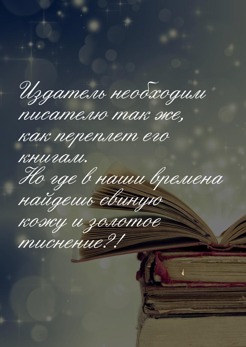 Издатель необходим писателю так же, как переплет его книгам. Но где в наши времена найдешь