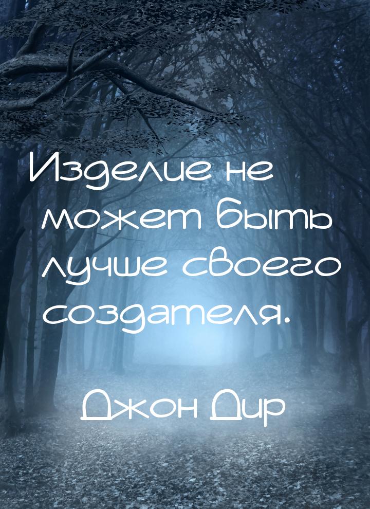 Изделие не может быть лучше своего создателя.