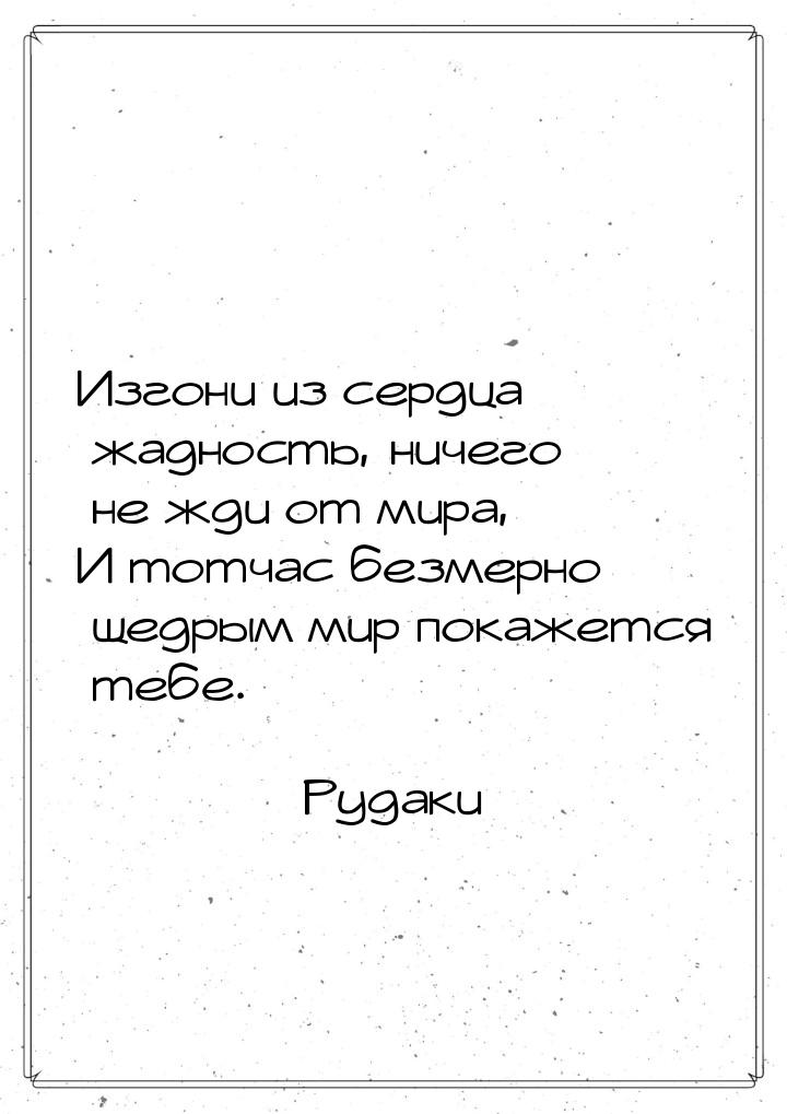 Изгони из сердца жадность, ничего не жди от мира, И тотчас безмерно щедрым мир покажется т