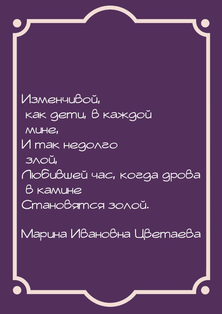 Изменчивой, как дети, в каждой мине, И так недолго злой, Любившей час, когда дрова в камин