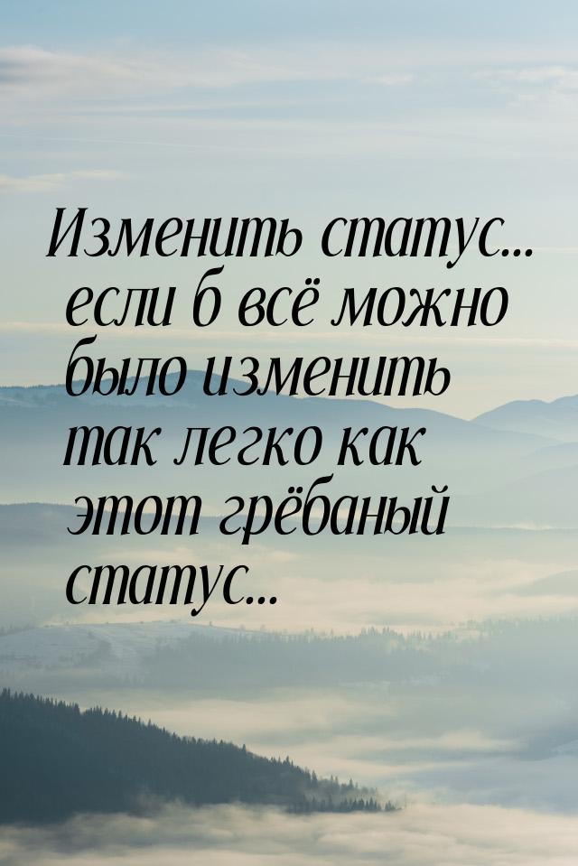 Изменить статус... если б всё можно было изменить так легко как этот грёбаный статус...