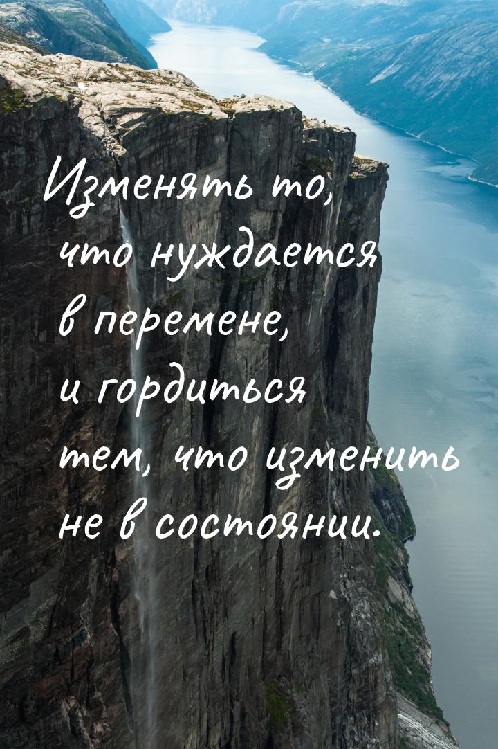 Изменять то, что нуждается в перемене, и гордиться тем, что изменить не в состоянии.