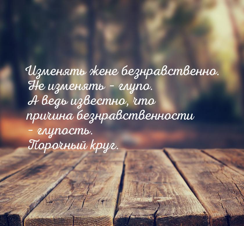 Изменять жене безнравственно. Не изменять – глупо. А ведь известно, что причина безнравств