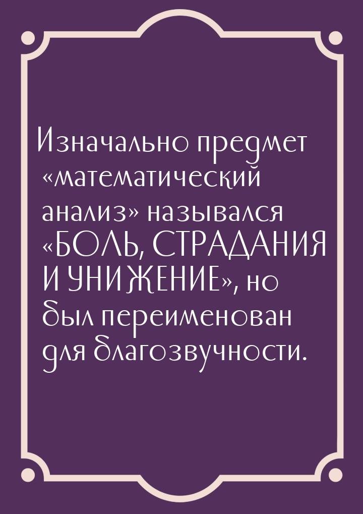 Изначально предмет «математический анализ» назывался «БОЛЬ, СТРАДАНИЯ И УНИЖЕНИЕ», но был 