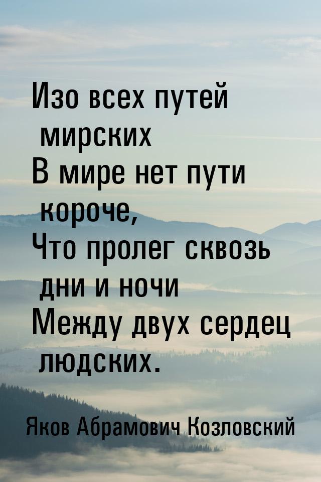 Изо всех путей мирских В мире нет пути короче, Что пролег сквозь дни и ночи Между двух сер