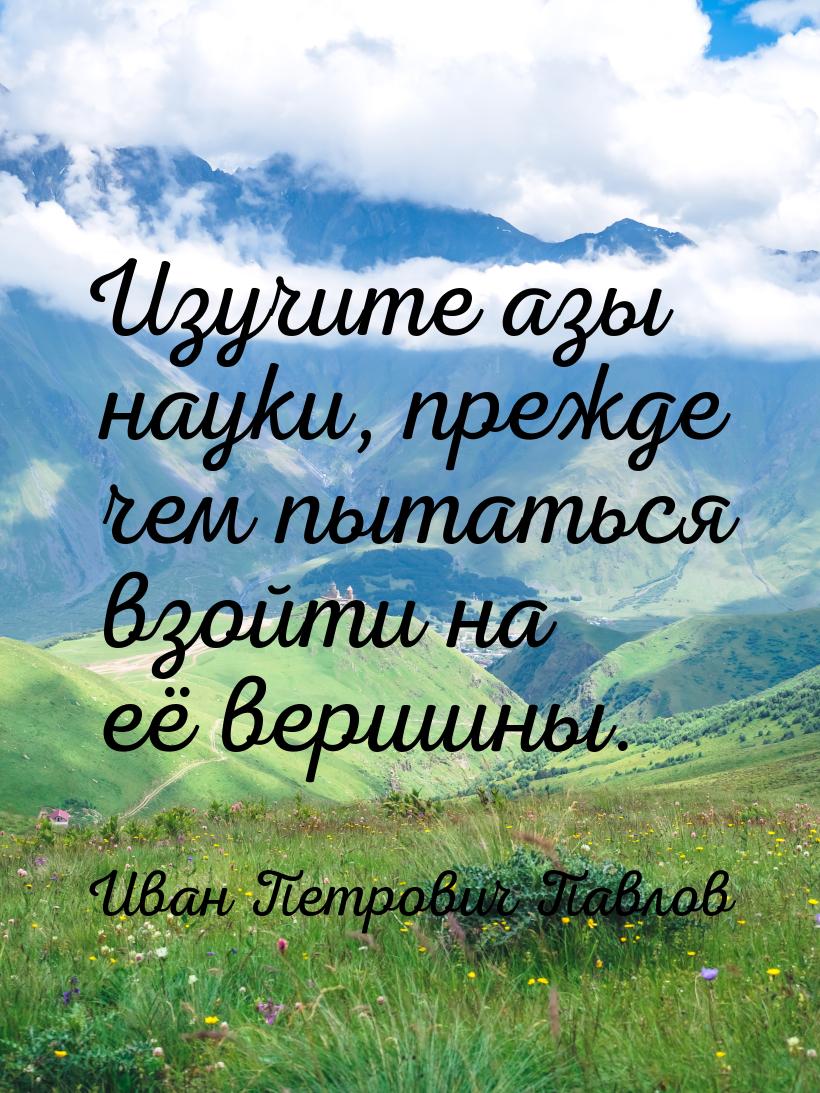 Изучите азы науки, прежде чем пытаться взойти на её вершины.