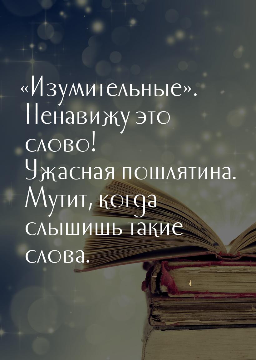 Изумительные. Ненавижу это слово! Ужасная пошлятина. Мутит, когда слышишь та